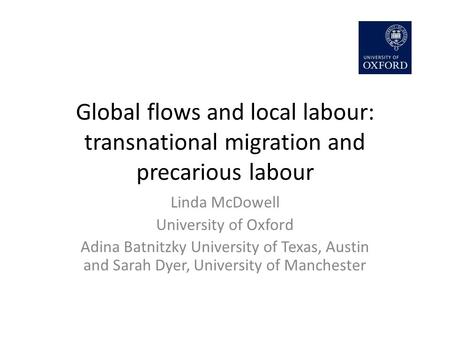 Global flows and local labour: transnational migration and precarious labour Linda McDowell University of Oxford Adina Batnitzky University of Texas, Austin.