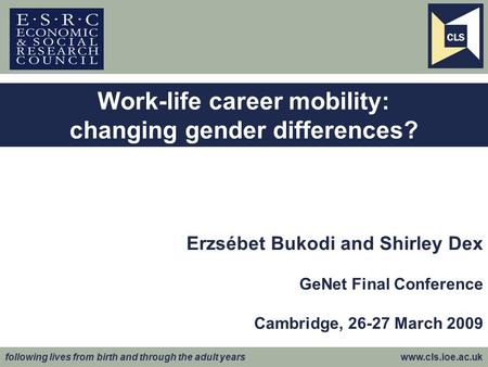 Following lives from birth and through the adult years www.cls.ioe.ac.uk Erzsébet Bukodi and Shirley Dex GeNet Final Conference Cambridge, 26-27 March.