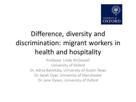 Difference, diversity and discrimination: migrant workers in health and hospitality Professor Linda McDowell University of Oxford Dr. Adina Batnitzky,
