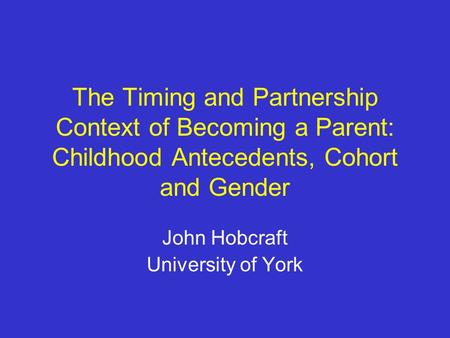 The Timing and Partnership Context of Becoming a Parent: Childhood Antecedents, Cohort and Gender John Hobcraft University of York.