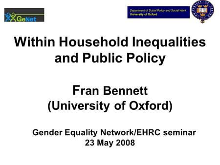 Within Household Inequalities and Public Policy F ran Bennett (University of Oxford) Gender Equality Network/EHRC seminar 23 May 2008.