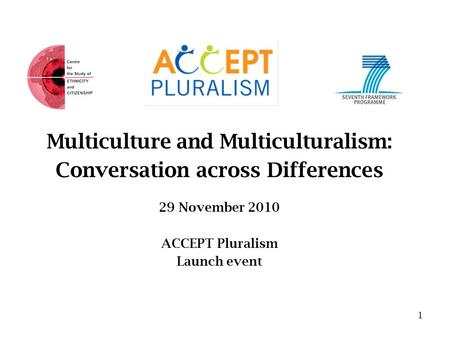 Multiculture and Multiculturalism: Conversation across Differences 29 November 2010 ACCEPT Pluralism Launch event 1.