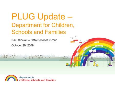 PLUG Update – Department for Children, Schools and Families Paul Sinclair – Data Services Group October 29, 2009.
