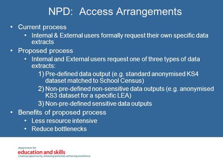 NPD: Access Arrangements Current process Internal & External users formally request their own specific data extracts Proposed process Internal and External.