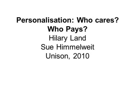 Personalisation: Who cares? Who Pays? Hilary Land Sue Himmelweit Unison, 2010.