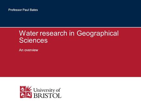 Water research in Geographical Sciences An overview Professor Paul Bates.