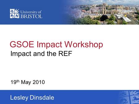 GSOE Impact Workshop Impact and the REF 19 th May 2010 Lesley Dinsdale.