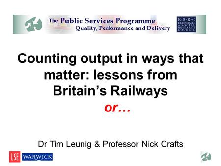 Counting output in ways that matter: lessons from Britains Railways …or… Dr Tim Leunig & Professor Nick Crafts.
