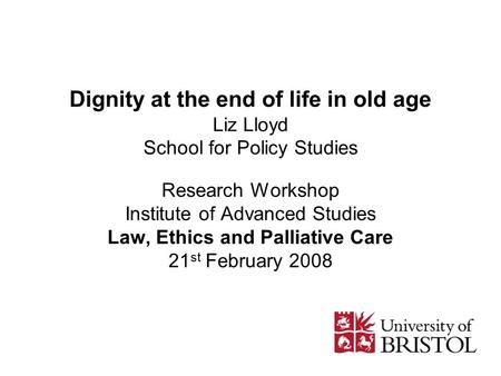 Dignity at the end of life in old age Liz Lloyd School for Policy Studies Research Workshop Institute of Advanced Studies Law, Ethics and Palliative Care.