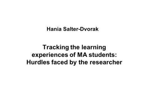 Hania Salter-Dvorak Tracking the learning experiences of MA students: Hurdles faced by the researcher.