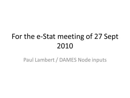 For the e-Stat meeting of 27 Sept 2010 Paul Lambert / DAMES Node inputs.