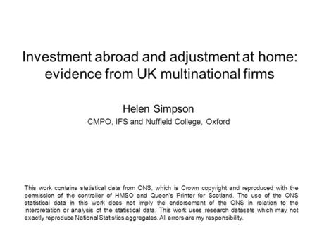 Investment abroad and adjustment at home: evidence from UK multinational firms Helen Simpson CMPO, IFS and Nuffield College, Oxford This work contains.