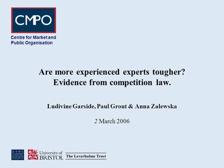 Are more experienced experts tougher? Evidence from competition law. Ludivine Garside, Paul Grout & Anna Zalewska 2 March 2006 Centre for Market and Public.
