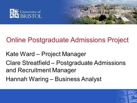 Online Postgraduate Admissions Project Kate Ward – Project Manager Clare Streatfield – Postgraduate Admissions and Recruitment Manager Hannah Waring –