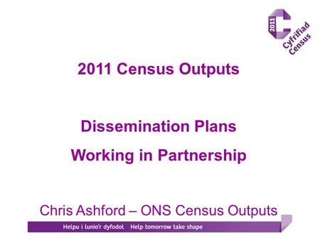 2011 Census Outputs Dissemination Plans Working in Partnership Chris Ashford – ONS Census Outputs.
