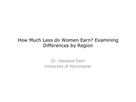 How Much Less do Women Earn? Examining Differences by Region Dr. Vanessa Gash University of Manchester.