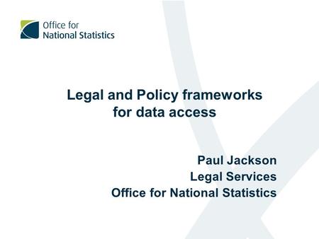 Legal and Policy frameworks for data access Paul Jackson Legal Services Office for National Statistics.