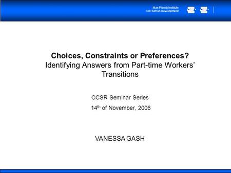 Max Planck Institute for Human Development Choices, Constraints or Preferences? Identifying Answers from Part-time Workers Transitions CCSR Seminar Series.
