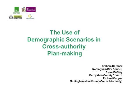 The Use of Demographic Scenarios in Cross-authority Plan-making Graham Gardner Nottingham City Council Steve Buffery Derbyshire County Council Richard.