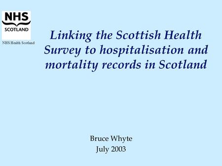 NHS Health Scotland Linking the Scottish Health Survey to hospitalisation and mortality records in Scotland Bruce Whyte July 2003.