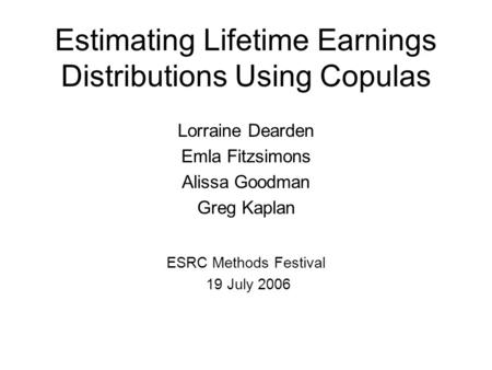 Estimating Lifetime Earnings Distributions Using Copulas Lorraine Dearden Emla Fitzsimons Alissa Goodman Greg Kaplan ESRC Methods Festival 19 July 2006.