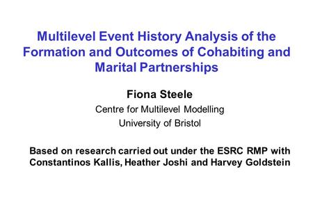 Multilevel Event History Analysis of the Formation and Outcomes of Cohabiting and Marital Partnerships Fiona Steele Centre for Multilevel Modelling University.