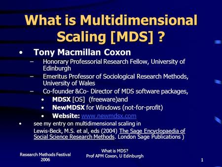 Research Methods Festival 2006 What is MDS? Prof APM Coxon, U Edinburgh 1 What is Multidimensional Scaling [MDS] ? Tony Macmillan Coxon –Honorary Professorial.