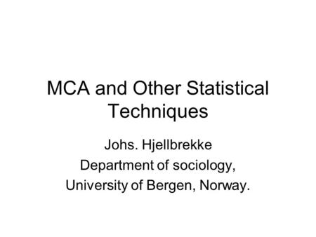 MCA and Other Statistical Techniques Johs. Hjellbrekke Department of sociology, University of Bergen, Norway.