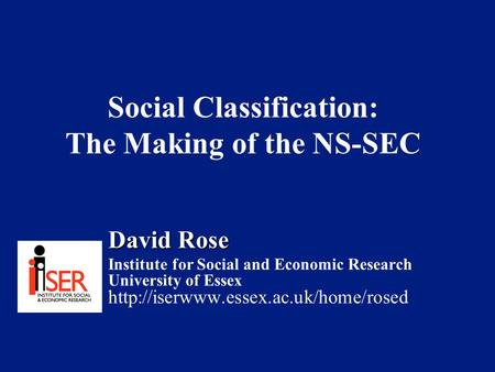 Social Classification: The Making of the NS-SEC David Rose Institute for Social and Economic Research University of Essex