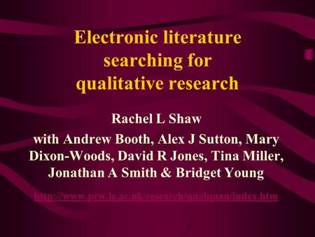 Electronic literature searching for qualitative research Rachel L Shaw with Andrew Booth, Alex J Sutton, Mary Dixon-Woods, David R Jones, Tina Miller,