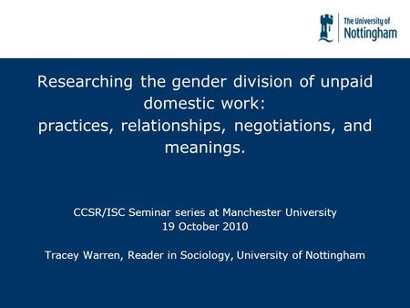 Researching the gender division of unpaid domestic work: practices, relationships, negotiations, and meanings. CCSR/ISC Seminar series at Manchester University.
