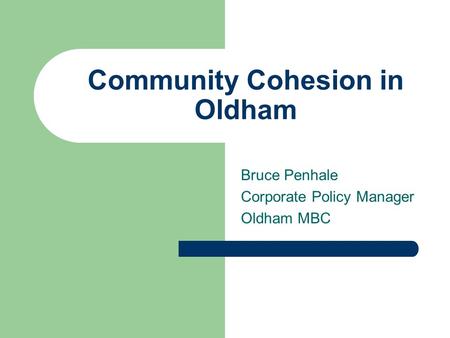 Community Cohesion in Oldham Bruce Penhale Corporate Policy Manager Oldham MBC.