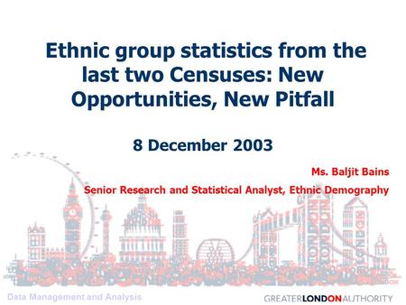 Data Management and Analysis Ethnic group statistics from the last two Censuses: New Opportunities, New Pitfall 8 December 2003 Ms. Baljit Bains Senior.