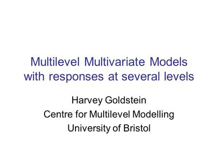 Multilevel Multivariate Models with responses at several levels Harvey Goldstein Centre for Multilevel Modelling University of Bristol.