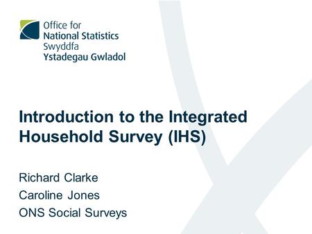 Introduction to the Integrated Household Survey (IHS) Richard Clarke Caroline Jones ONS Social Surveys.