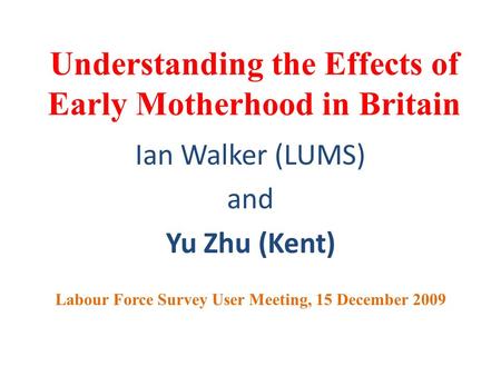 Understanding the Effects of Early Motherhood in Britain Ian Walker (LUMS) and Yu Zhu (Kent) Labour Force Survey User Meeting, 15 December 2009.