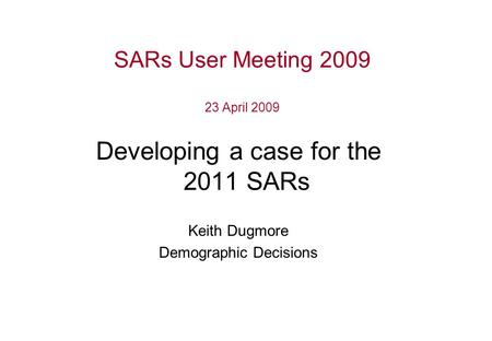 SARs User Meeting 2009 23 April 2009 Developing a case for the 2011 SARs Keith Dugmore Demographic Decisions.