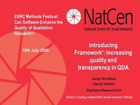 Introducing Framework © : increasing quality and transparency in QDA Kandy Woodfield Deputy Director Qualitative Research Unit ESRC Methods Festival: Can.