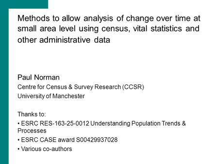 Methods to allow analysis of change over time at small area level using census, vital statistics and other administrative data Paul Norman Centre for Census.