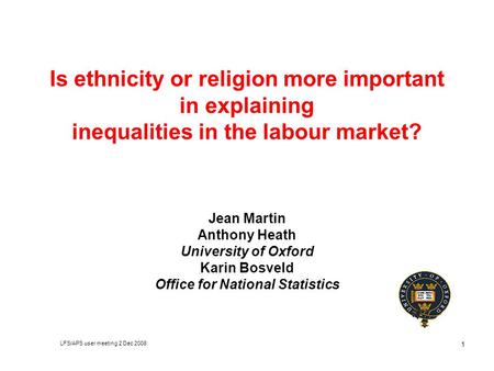 LFS/APS user meeting 2 Dec 2008 1 Is ethnicity or religion more important in explaining inequalities in the labour market? Jean Martin Anthony Heath University.