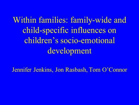 Within families: family-wide and child-specific influences on childrens socio-emotional development Jennifer Jenkins, Jon Rasbash, Tom OConnor.