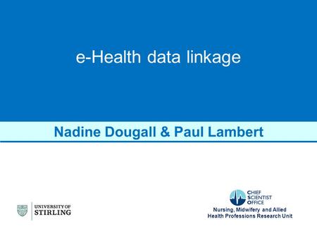 Nursing, Midwifery and Allied Health Professions Research Unit e-Health data linkage Nadine Dougall & Paul Lambert.