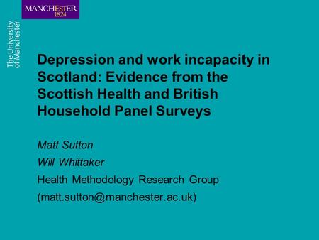 Depression and work incapacity in Scotland: Evidence from the Scottish Health and British Household Panel Surveys Matt Sutton Will Whittaker Health Methodology.