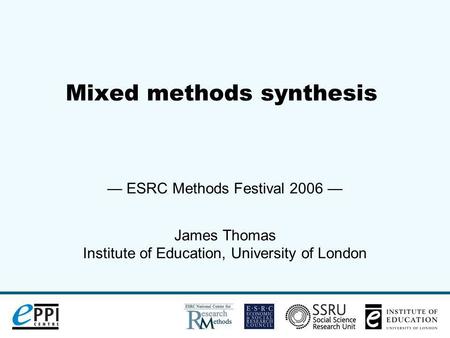 Mixed methods synthesis ESRC Methods Festival 2006 James Thomas Institute of Education, University of London.
