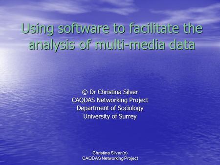 Christina Silver (c) CAQDAS Networking Project Using software to facilitate the analysis of multi-media data © Dr Christina Silver CAQDAS Networking Project.