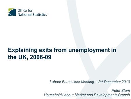 Explaining exits from unemployment in the UK, 2006-09 Labour Force User Meeting - 2 nd December 2010 Peter Stam Household Labour Market and Developments.