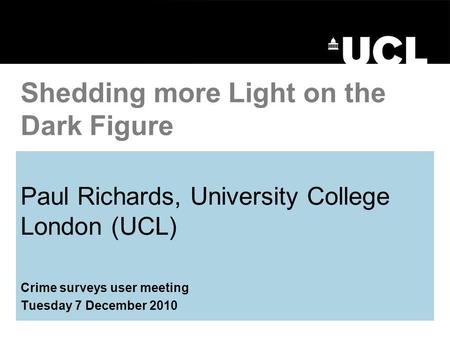 Paul Richards, University College London (UCL) Crime surveys user meeting Tuesday 7 December 2010 Shedding more Light on the Dark Figure.