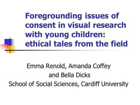 Foregrounding issues of consent in visual research with young children: ethical tales from the field Emma Renold, Amanda Coffey and Bella Dicks School.