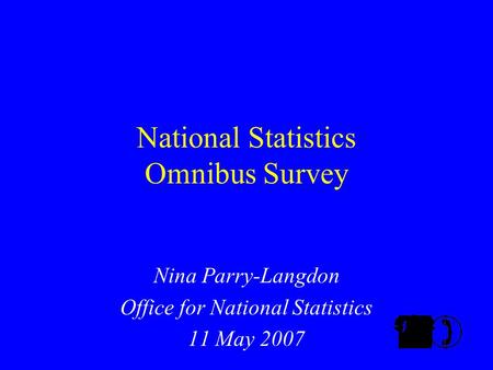 National Statistics Omnibus Survey Nina Parry-Langdon Office for National Statistics 11 May 2007.