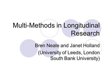 Multi-Methods in Longitudinal Research Bren Neale and Janet Holland (University of Leeds, London South Bank University)